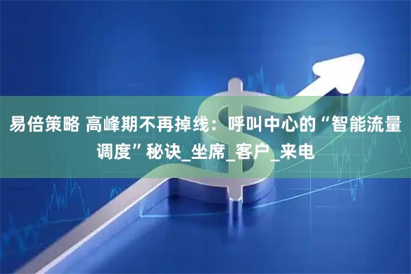 易倍策略 高峰期不再掉线：呼叫中心的“智能流量调度”秘诀_坐席_客户_来电