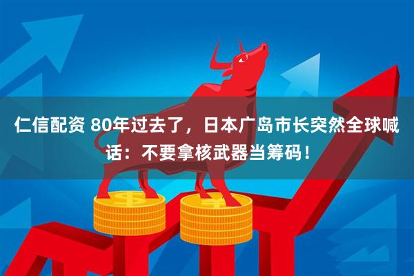 仁信配资 80年过去了，日本广岛市长突然全球喊话：不要拿核武器当筹码！