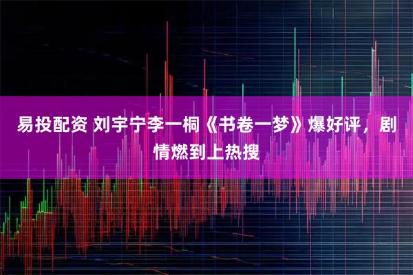 易投配资 刘宇宁李一桐《书卷一梦》爆好评，剧情燃到上热搜