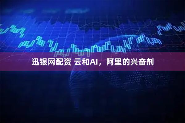 迅银网配资 云和AI，阿里的兴奋剂