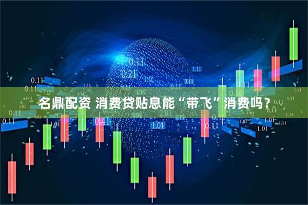 名鼎配资 消费贷贴息能“带飞”消费吗？