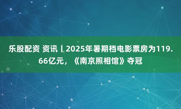 乐股配资 资讯丨2025年暑期档电影票房为119.66亿元，《南京照相馆》夺冠