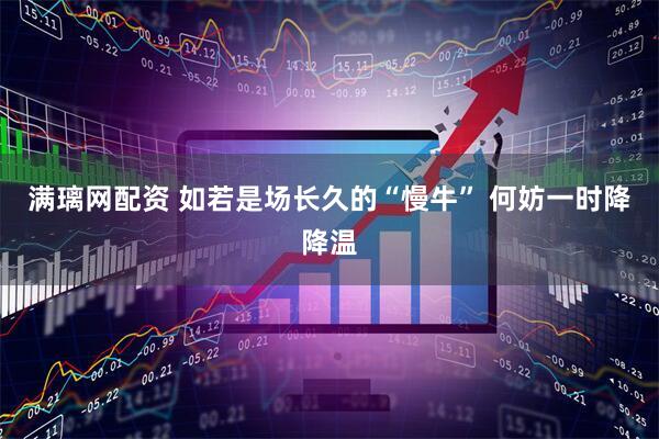 满璃网配资 如若是场长久的“慢牛” 何妨一时降降温