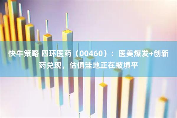 快牛策略 四环医药（00460）：医美爆发+创新药兑现，估值洼地正在被填平