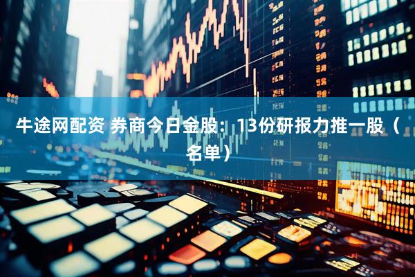 牛途网配资 券商今日金股：13份研报力推一股（名单）
