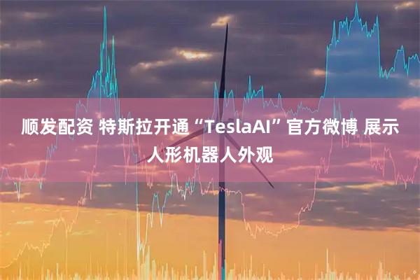 顺发配资 特斯拉开通“TeslaAI”官方微博 展示人形机器人外观