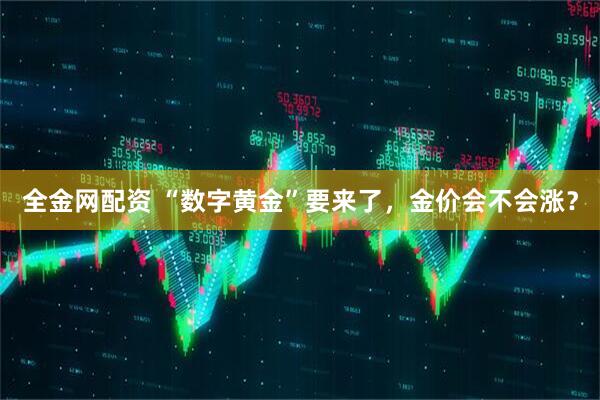 全金网配资 “数字黄金”要来了，金价会不会涨？