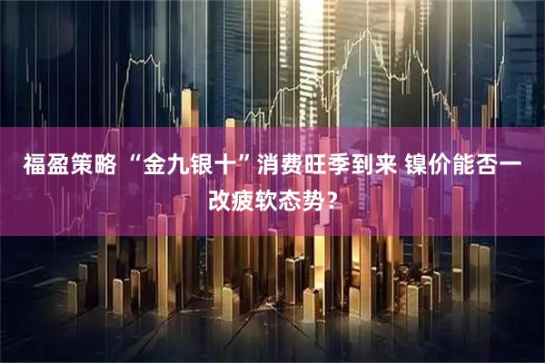 福盈策略 “金九银十”消费旺季到来 镍价能否一改疲软态势？