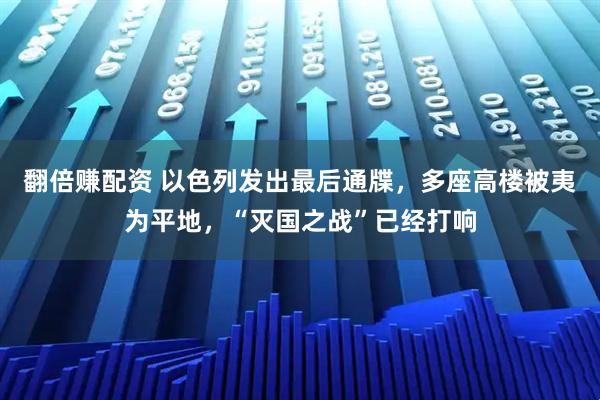 翻倍赚配资 以色列发出最后通牒，多座高楼被夷为平地，“灭国之战”已经打响