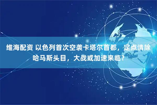 维海配资 以色列首次空袭卡塔尔首都，定点清除哈马斯头目，大战或加速来临？