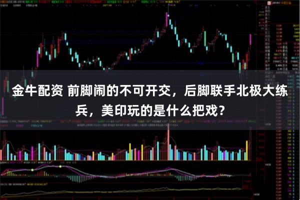 金牛配资 前脚闹的不可开交，后脚联手北极大练兵，美印玩的是什么把戏？