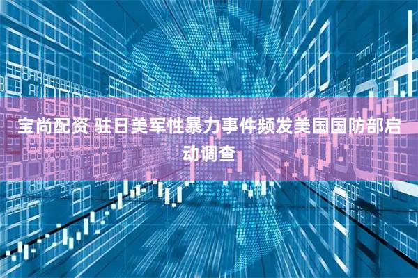 宝尚配资 驻日美军性暴力事件频发　美国国防部启动调查