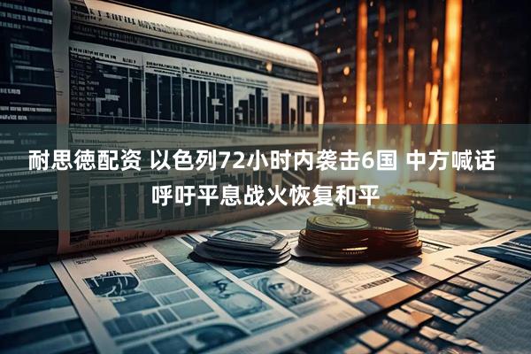 耐思徳配资 以色列72小时内袭击6国 中方喊话 呼吁平息战火恢复和平