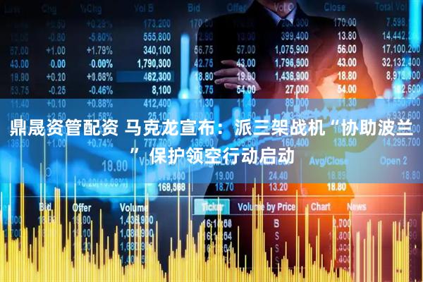 鼎晟资管配资 马克龙宣布：派三架战机“协助波兰” 保护领空行动启动