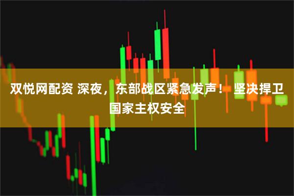 双悦网配资 深夜，东部战区紧急发声！ 坚决捍卫国家主权安全