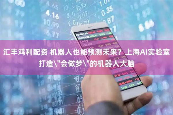 汇丰鸿利配资 机器人也能预测未来？上海AI实验室打造＂会做梦＂的机器人大脑