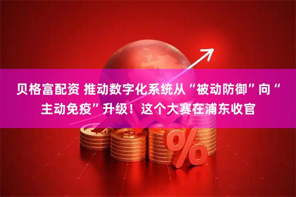 贝格富配资 推动数字化系统从“被动防御”向“主动免疫”升级！这个大赛在浦东收官