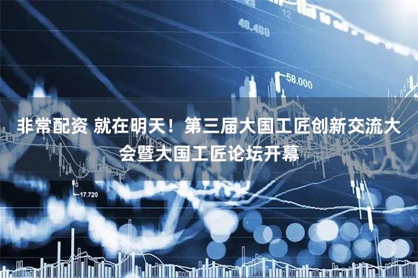 非常配资 就在明天！第三届大国工匠创新交流大会暨大国工匠论坛开幕