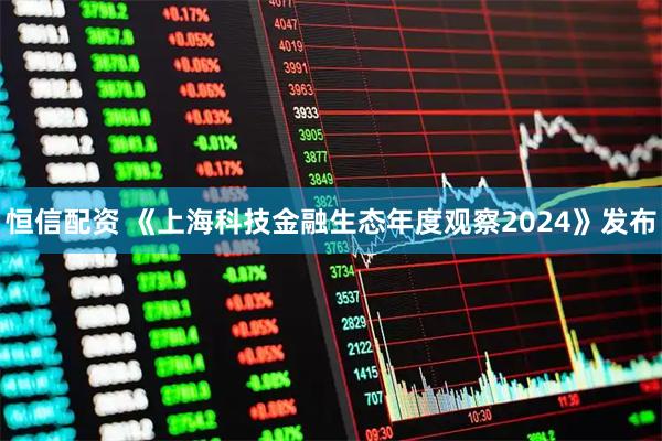 恒信配资 《上海科技金融生态年度观察2024》发布