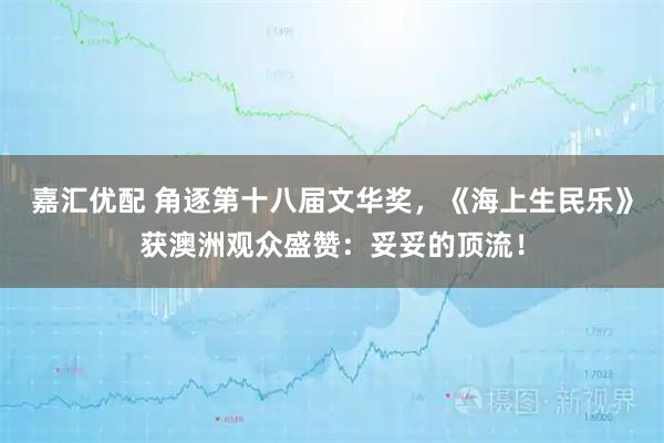 嘉汇优配 角逐第十八届文华奖，《海上生民乐》获澳洲观众盛赞：妥妥的顶流！