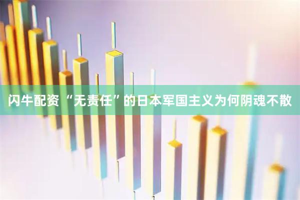 闪牛配资 “无责任”的日本军国主义为何阴魂不散
