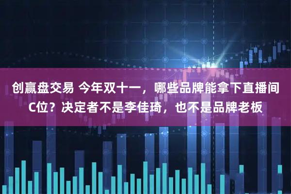 创赢盘交易 今年双十一，哪些品牌能拿下直播间C位？决定者不是李佳琦，也不是品牌老板