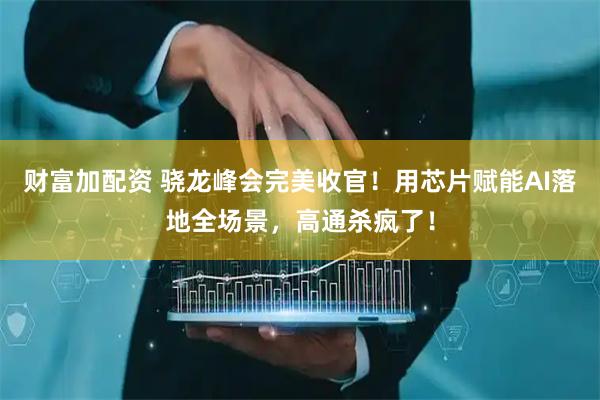 财富加配资 骁龙峰会完美收官！用芯片赋能AI落地全场景，高通杀疯了！