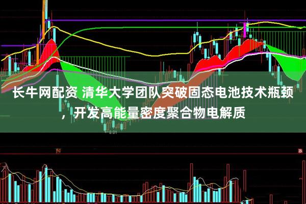 长牛网配资 清华大学团队突破固态电池技术瓶颈，开发高能量密度聚合物电解质