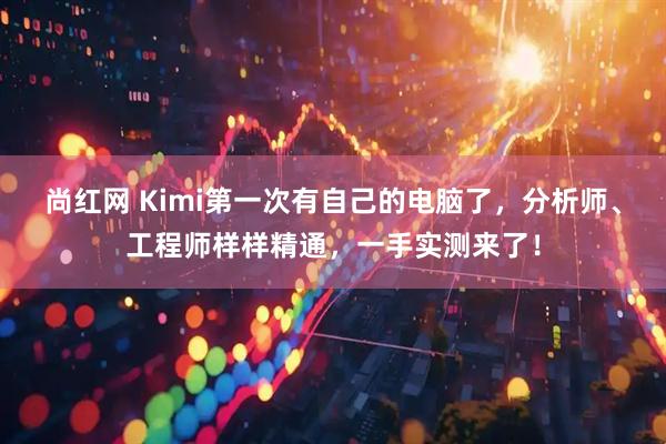 尚红网 Kimi第一次有自己的电脑了，分析师、工程师样样精通，一手实测来了！