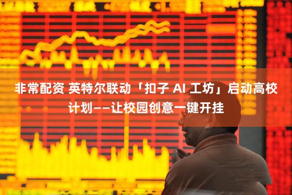 非常配资 英特尔联动「扣子 AI 工坊」启动高校计划——让校园创意一键开挂