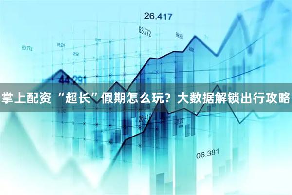 掌上配资 “超长”假期怎么玩？大数据解锁出行攻略