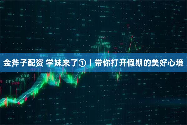 金斧子配资 学妹来了①丨带你打开假期的美好心境