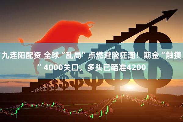 九连阳配资 全球“乱局”点燃避险狂潮！期金“触摸”4000关口，多头已瞄准4200