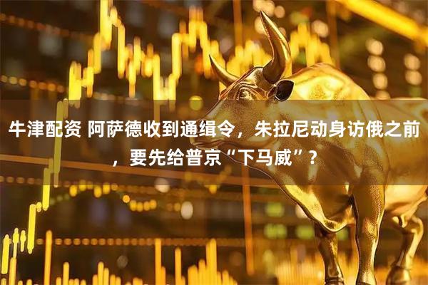 牛津配资 阿萨德收到通缉令，朱拉尼动身访俄之前，要先给普京“下马威”？