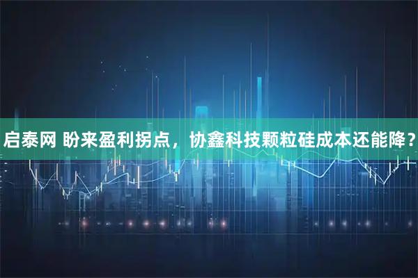 启泰网 盼来盈利拐点，协鑫科技颗粒硅成本还能降？