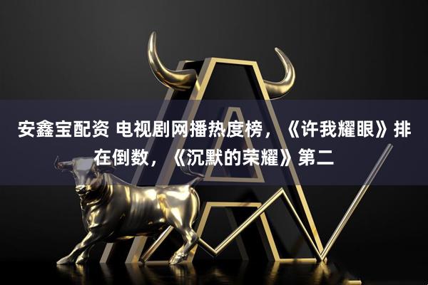 安鑫宝配资 电视剧网播热度榜，《许我耀眼》排在倒数，《沉默的荣耀》第二