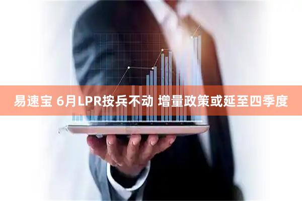 易速宝 6月LPR按兵不动 增量政策或延至四季度