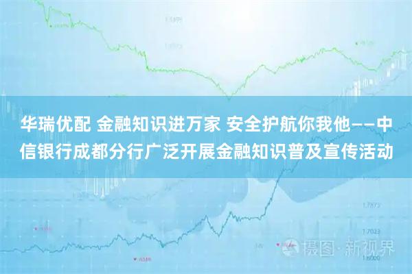 华瑞优配 金融知识进万家 安全护航你我他——中信银行成都分行广泛开展金融知识普及宣传活动