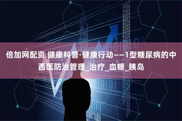 倍加网配资 健康科普·健康行动——1型糖尿病的中西医防治管理_治疗_血糖_胰岛