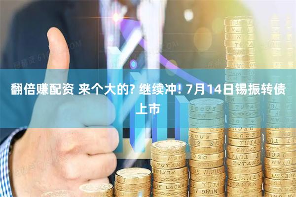 翻倍赚配资 来个大的? 继续冲! 7月14日锡振转债上市