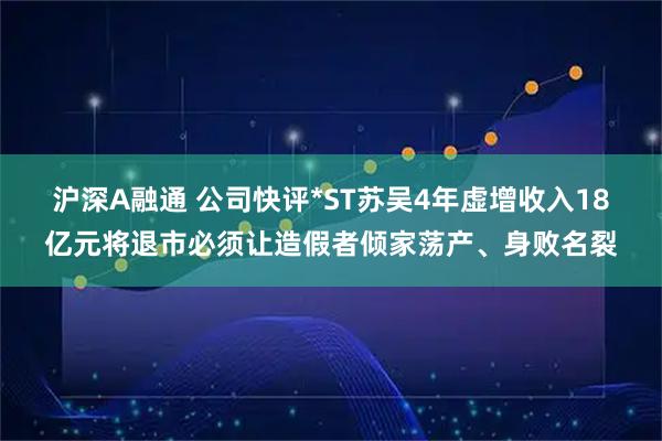 沪深A融通 公司快评*ST苏吴4年虚增收入18亿元将退市必须让造假者倾家荡产、身败名裂