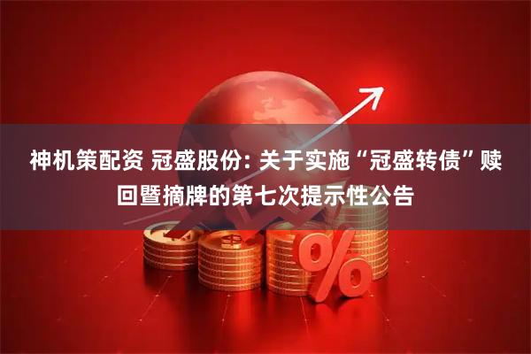 神机策配资 冠盛股份: 关于实施“冠盛转债”赎回暨摘牌的第七次提示性公告