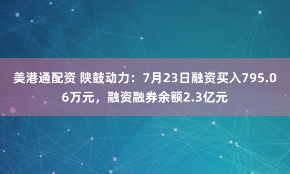 美港通配资 陕鼓动力：7月23日融资买入795.06万元，融资融券余额2.3亿元