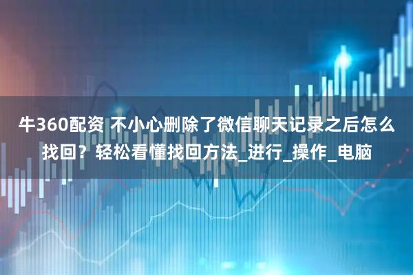 牛360配资 不小心删除了微信聊天记录之后怎么找回？轻松看懂找回方法_进行_操作_电脑