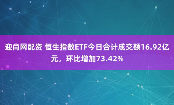 迎尚网配资 恒生指数ETF今日合计成交额16.92亿元，环比增加73.42%