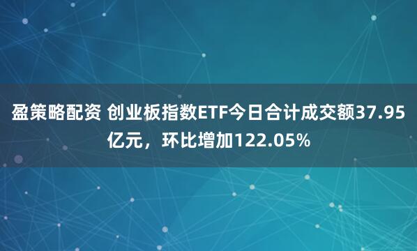 盈策略配资 创业板指数ETF今日合计成交额37.95亿元，环比增加122.05%