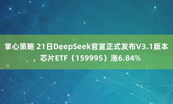 掌心策略 21日DeepSeek官宣正式发布V3.1版本，芯片ETF（159995）涨6.84%