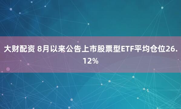 大财配资 8月以来公告上市股票型ETF平均仓位26.12%