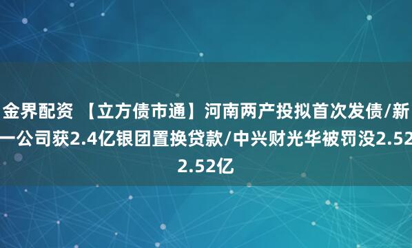 金界配资 【立方债市通】河南两产投拟首次发债/新乡一公司获2.4亿银团置换贷款/中兴财光华被罚没2.52亿