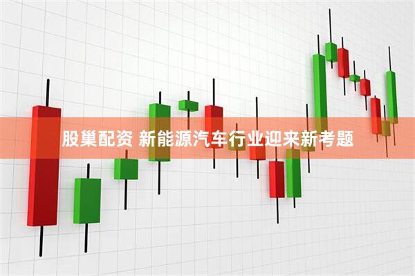 股巢配资 新能源汽车行业迎来新考题